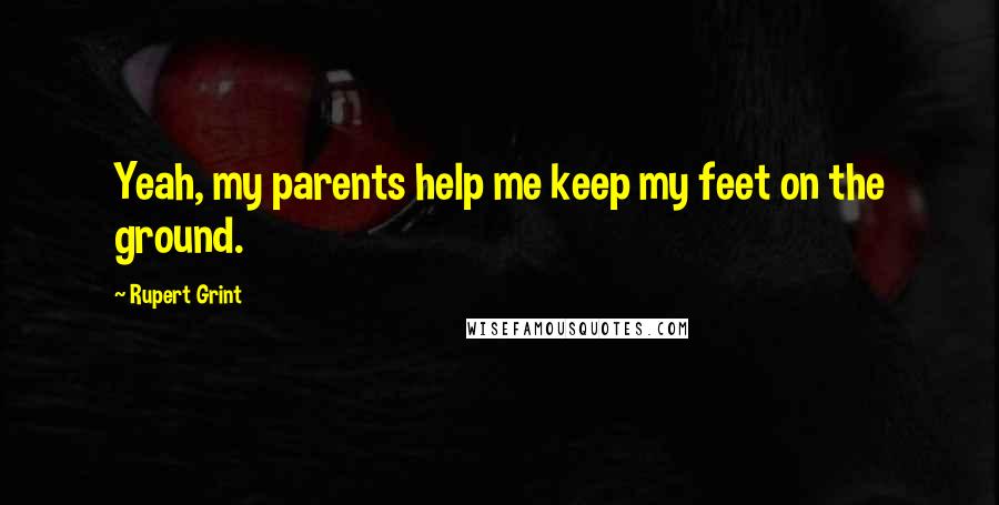 Rupert Grint Quotes: Yeah, my parents help me keep my feet on the ground.