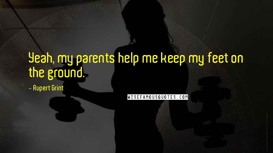 Rupert Grint Quotes: Yeah, my parents help me keep my feet on the ground.
