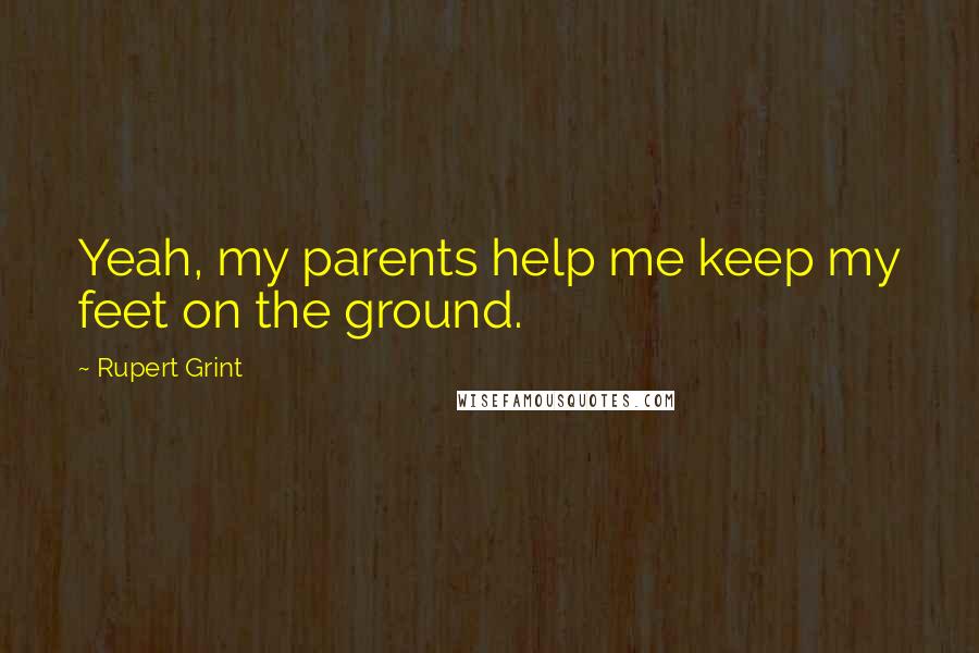 Rupert Grint Quotes: Yeah, my parents help me keep my feet on the ground.