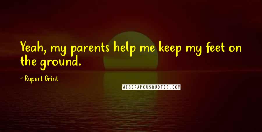 Rupert Grint Quotes: Yeah, my parents help me keep my feet on the ground.