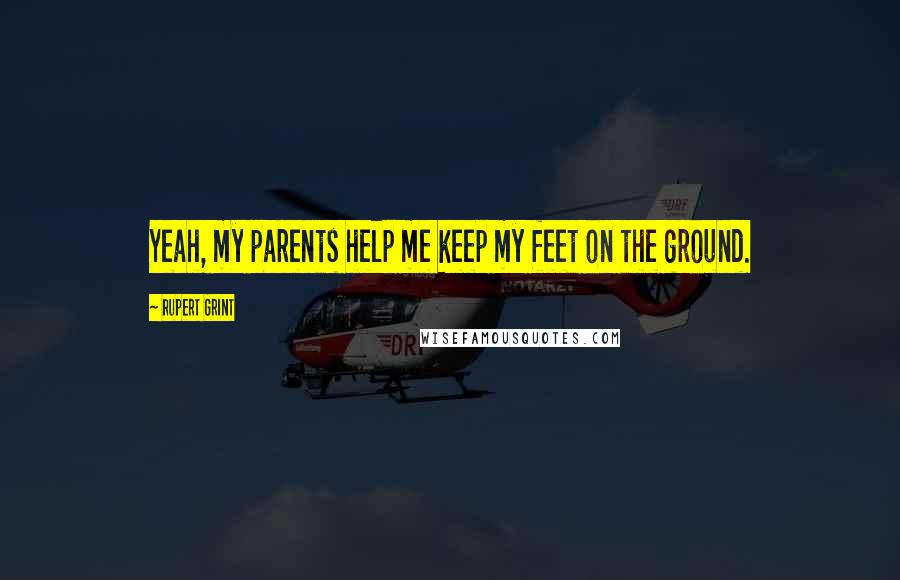 Rupert Grint Quotes: Yeah, my parents help me keep my feet on the ground.