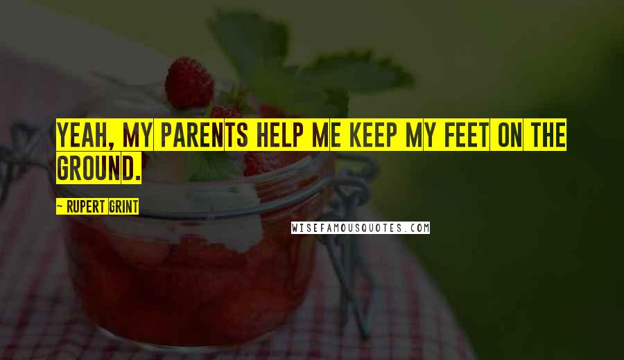 Rupert Grint Quotes: Yeah, my parents help me keep my feet on the ground.