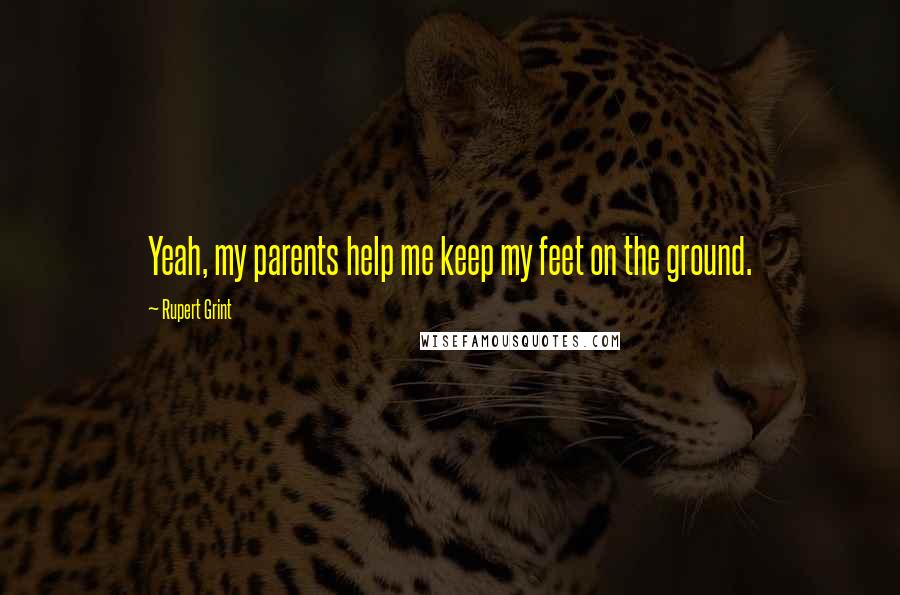 Rupert Grint Quotes: Yeah, my parents help me keep my feet on the ground.