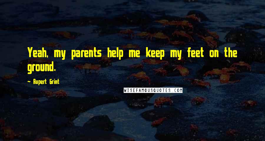 Rupert Grint Quotes: Yeah, my parents help me keep my feet on the ground.