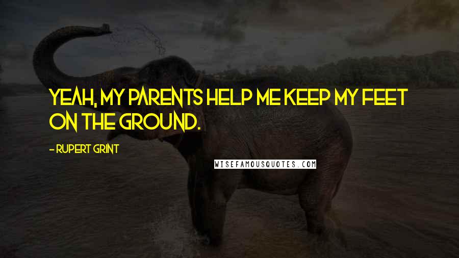 Rupert Grint Quotes: Yeah, my parents help me keep my feet on the ground.