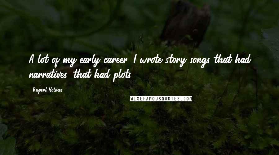 Rupert Holmes Quotes: A lot of my early career, I wrote story songs that had narratives, that had plots.