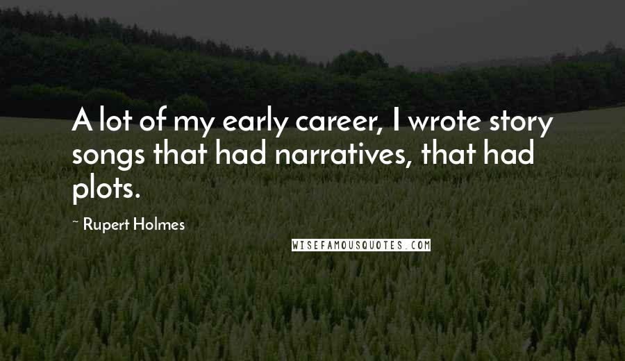 Rupert Holmes Quotes: A lot of my early career, I wrote story songs that had narratives, that had plots.