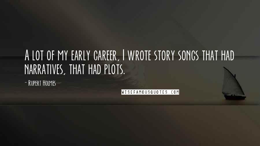 Rupert Holmes Quotes: A lot of my early career, I wrote story songs that had narratives, that had plots.