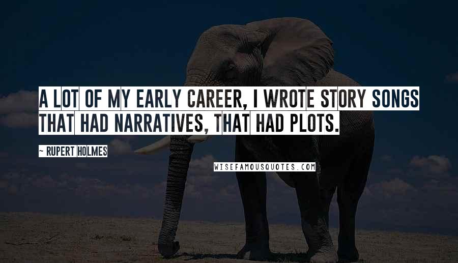 Rupert Holmes Quotes: A lot of my early career, I wrote story songs that had narratives, that had plots.