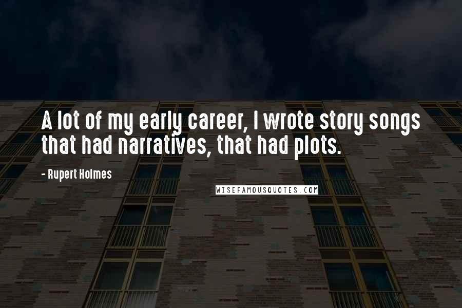 Rupert Holmes Quotes: A lot of my early career, I wrote story songs that had narratives, that had plots.