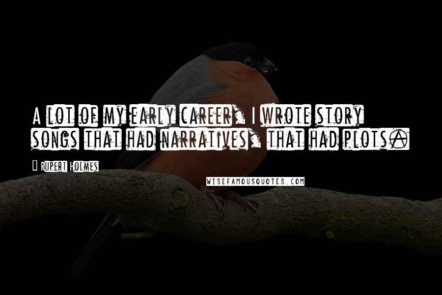 Rupert Holmes Quotes: A lot of my early career, I wrote story songs that had narratives, that had plots.