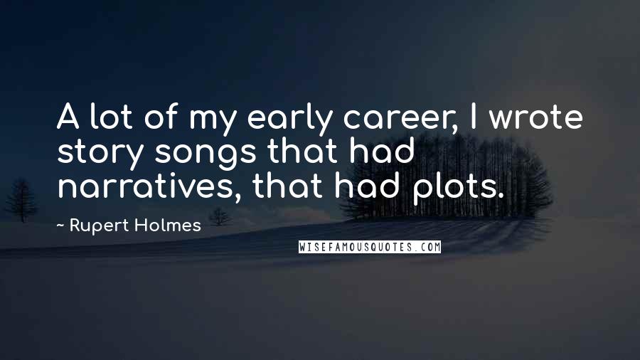 Rupert Holmes Quotes: A lot of my early career, I wrote story songs that had narratives, that had plots.