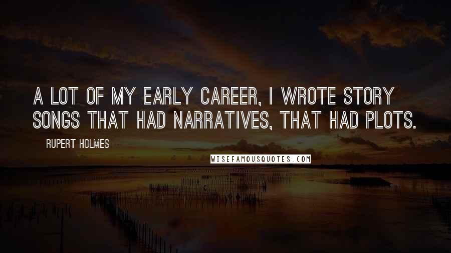 Rupert Holmes Quotes: A lot of my early career, I wrote story songs that had narratives, that had plots.