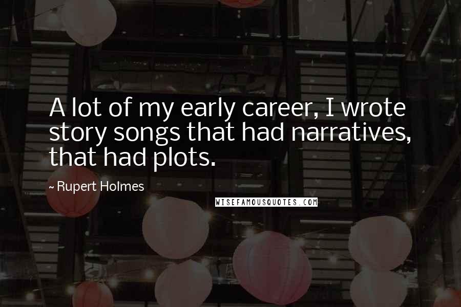 Rupert Holmes Quotes: A lot of my early career, I wrote story songs that had narratives, that had plots.