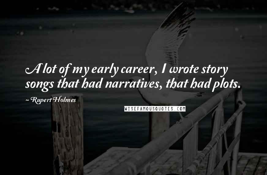 Rupert Holmes Quotes: A lot of my early career, I wrote story songs that had narratives, that had plots.