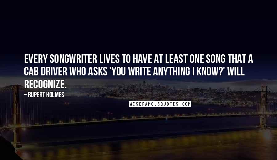 Rupert Holmes Quotes: Every songwriter lives to have at least one song that a cab driver who asks 'You write anything I know?' will recognize.