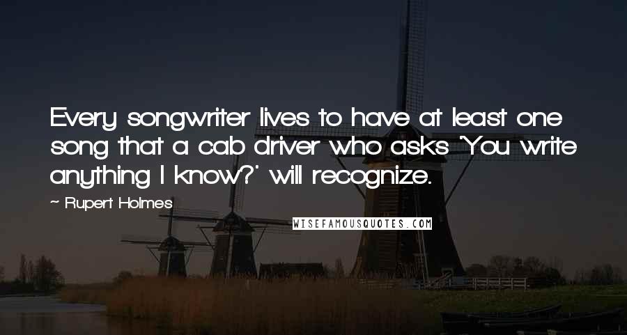 Rupert Holmes Quotes: Every songwriter lives to have at least one song that a cab driver who asks 'You write anything I know?' will recognize.