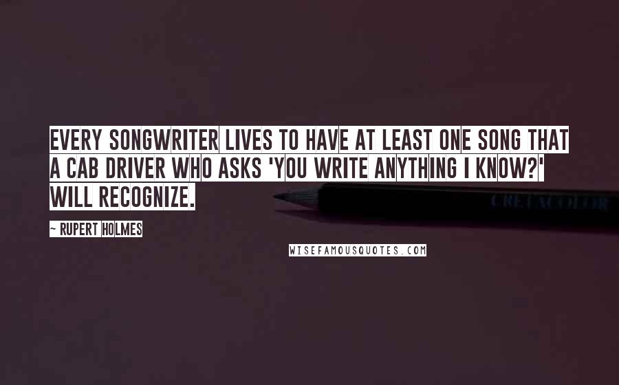 Rupert Holmes Quotes: Every songwriter lives to have at least one song that a cab driver who asks 'You write anything I know?' will recognize.