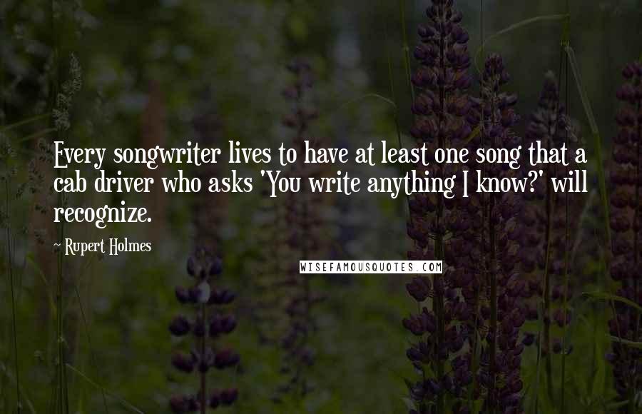 Rupert Holmes Quotes: Every songwriter lives to have at least one song that a cab driver who asks 'You write anything I know?' will recognize.