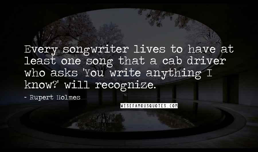 Rupert Holmes Quotes: Every songwriter lives to have at least one song that a cab driver who asks 'You write anything I know?' will recognize.