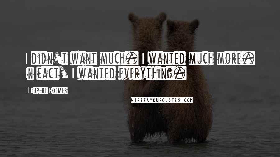 Rupert Holmes Quotes: I didn't want much. I wanted much more. In fact, I wanted everything.