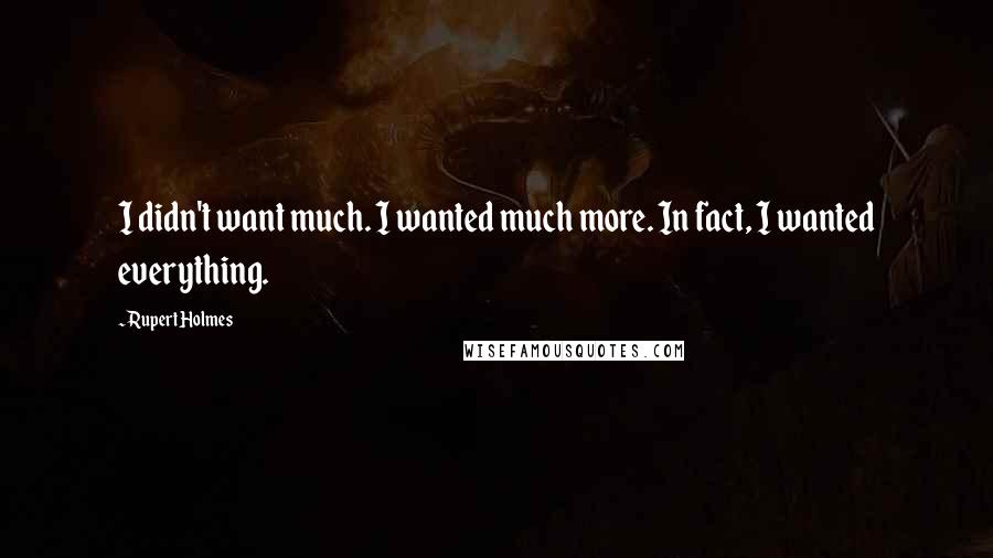 Rupert Holmes Quotes: I didn't want much. I wanted much more. In fact, I wanted everything.