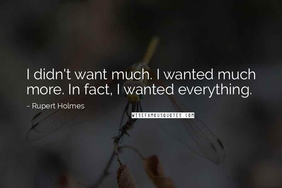 Rupert Holmes Quotes: I didn't want much. I wanted much more. In fact, I wanted everything.