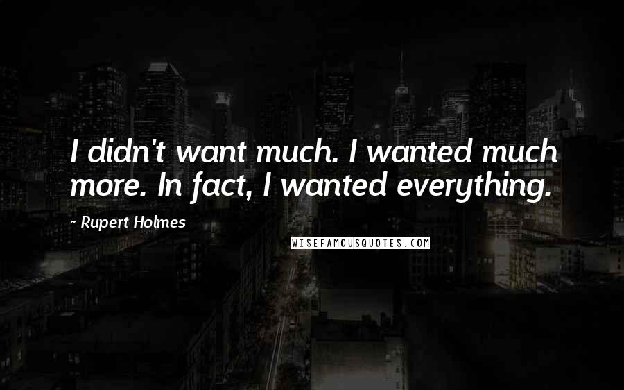 Rupert Holmes Quotes: I didn't want much. I wanted much more. In fact, I wanted everything.