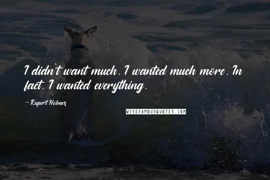 Rupert Holmes Quotes: I didn't want much. I wanted much more. In fact, I wanted everything.