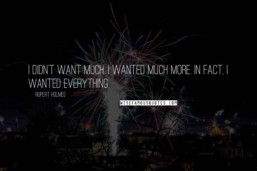 Rupert Holmes Quotes: I didn't want much. I wanted much more. In fact, I wanted everything.