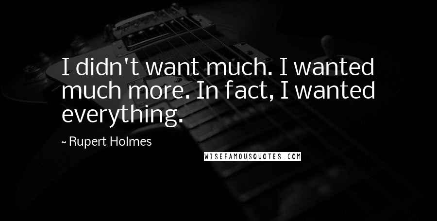 Rupert Holmes Quotes: I didn't want much. I wanted much more. In fact, I wanted everything.