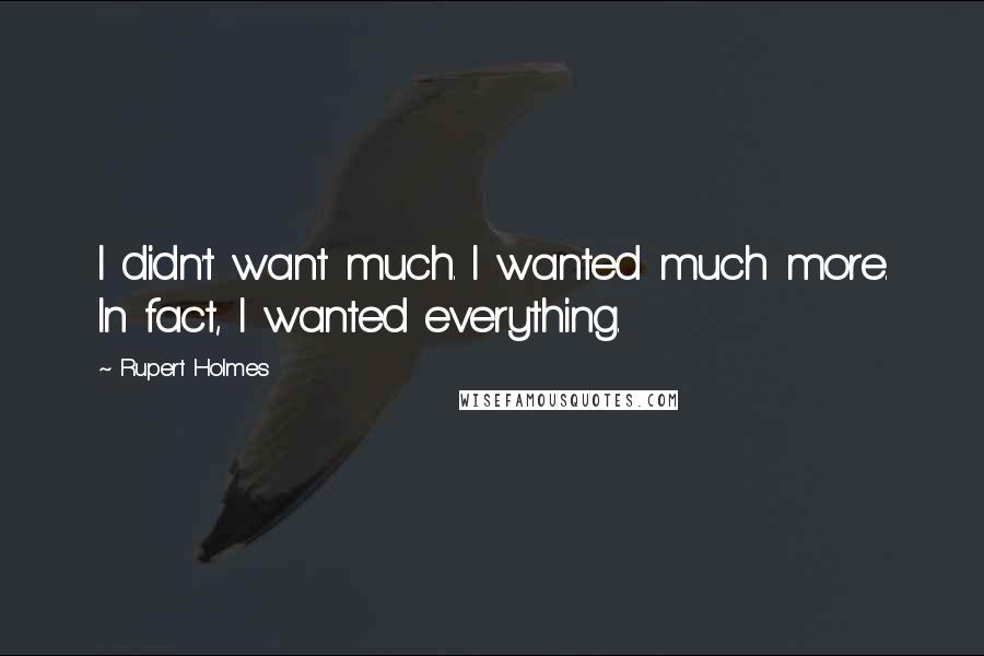 Rupert Holmes Quotes: I didn't want much. I wanted much more. In fact, I wanted everything.