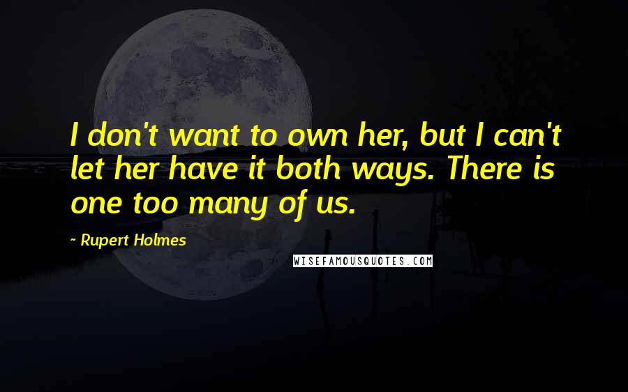 Rupert Holmes Quotes: I don't want to own her, but I can't let her have it both ways. There is one too many of us.