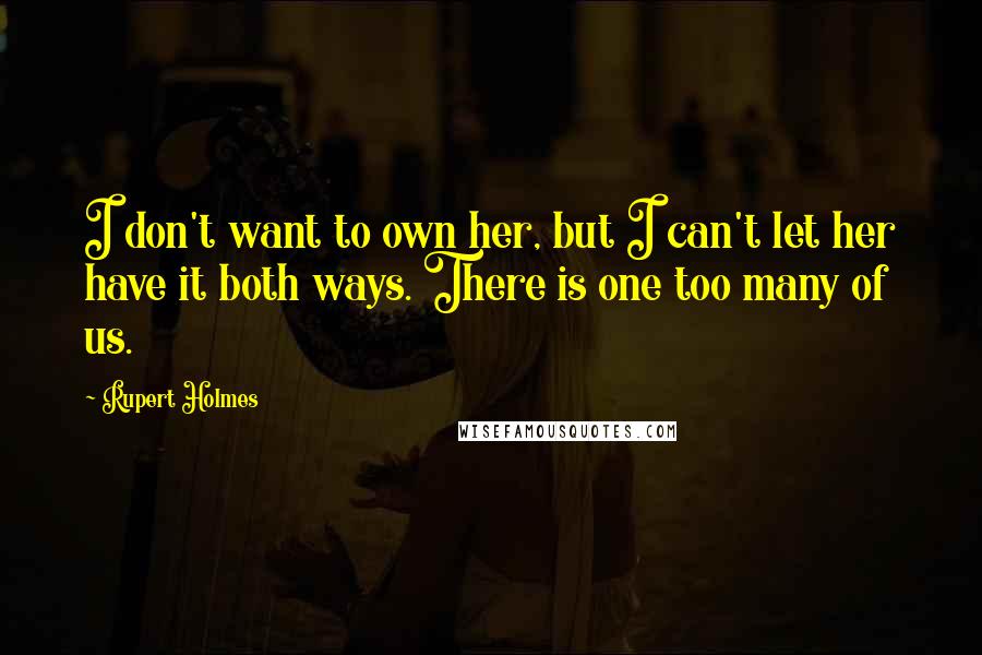 Rupert Holmes Quotes: I don't want to own her, but I can't let her have it both ways. There is one too many of us.