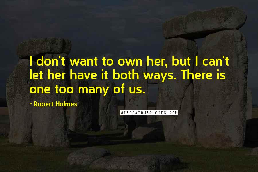 Rupert Holmes Quotes: I don't want to own her, but I can't let her have it both ways. There is one too many of us.