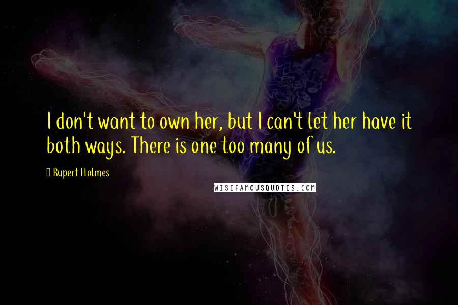 Rupert Holmes Quotes: I don't want to own her, but I can't let her have it both ways. There is one too many of us.