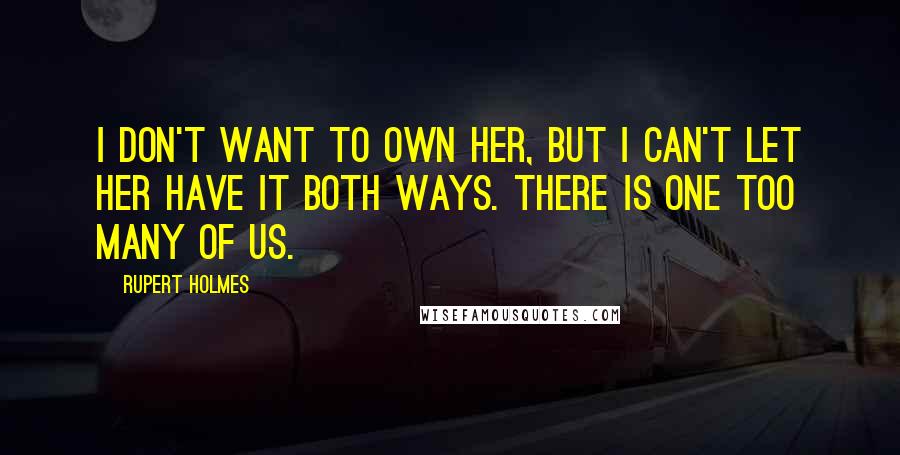 Rupert Holmes Quotes: I don't want to own her, but I can't let her have it both ways. There is one too many of us.