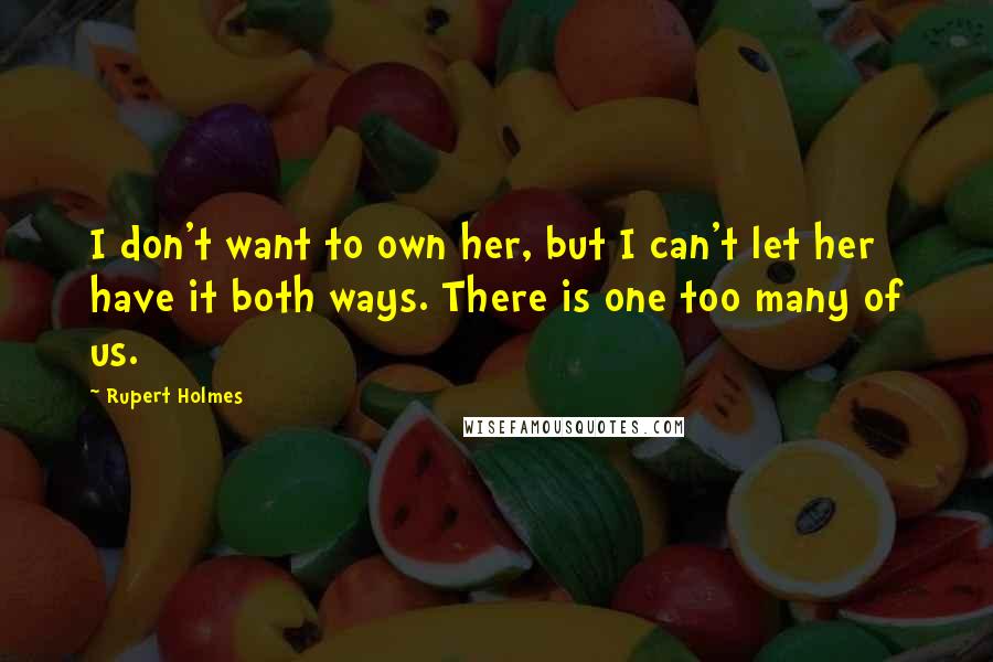 Rupert Holmes Quotes: I don't want to own her, but I can't let her have it both ways. There is one too many of us.