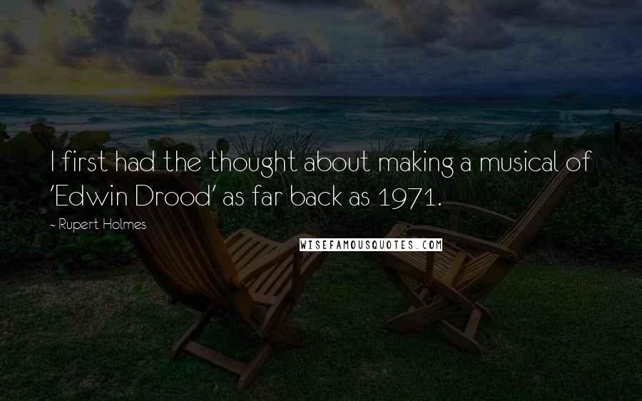 Rupert Holmes Quotes: I first had the thought about making a musical of 'Edwin Drood' as far back as 1971.
