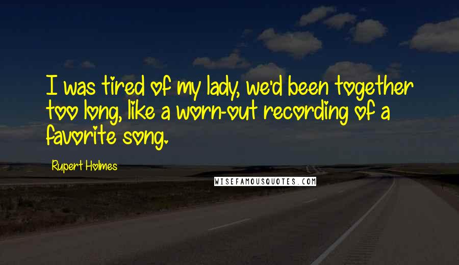 Rupert Holmes Quotes: I was tired of my lady, we'd been together too long, like a worn-out recording of a favorite song.