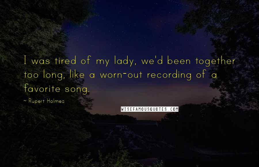 Rupert Holmes Quotes: I was tired of my lady, we'd been together too long, like a worn-out recording of a favorite song.