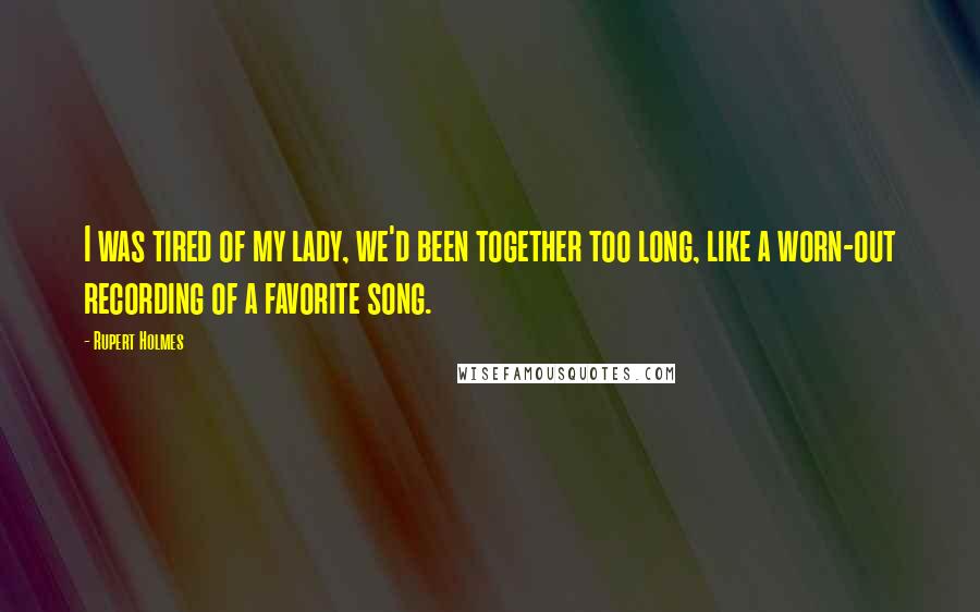 Rupert Holmes Quotes: I was tired of my lady, we'd been together too long, like a worn-out recording of a favorite song.