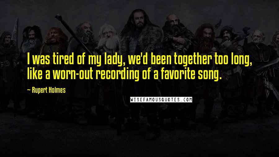 Rupert Holmes Quotes: I was tired of my lady, we'd been together too long, like a worn-out recording of a favorite song.