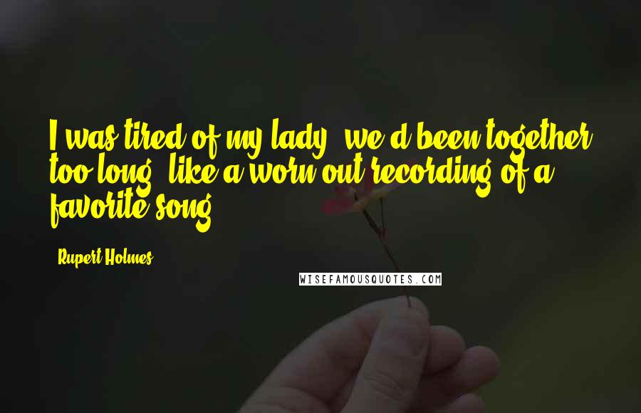 Rupert Holmes Quotes: I was tired of my lady, we'd been together too long, like a worn-out recording of a favorite song.