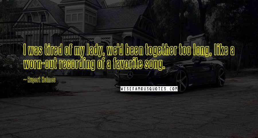 Rupert Holmes Quotes: I was tired of my lady, we'd been together too long, like a worn-out recording of a favorite song.