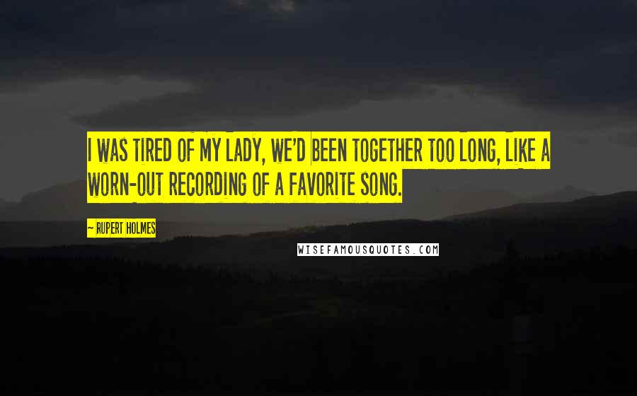 Rupert Holmes Quotes: I was tired of my lady, we'd been together too long, like a worn-out recording of a favorite song.