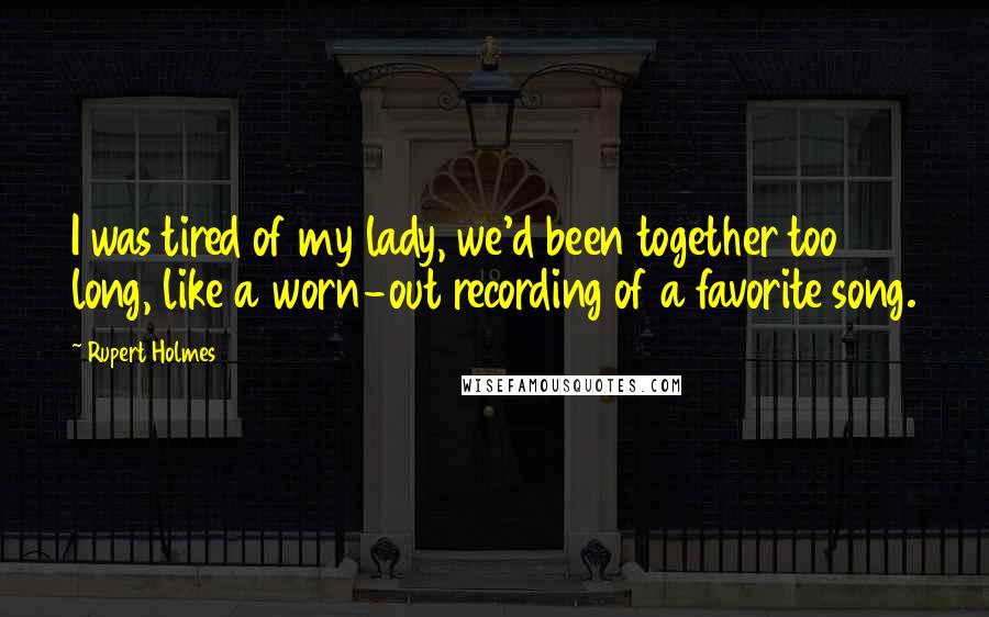 Rupert Holmes Quotes: I was tired of my lady, we'd been together too long, like a worn-out recording of a favorite song.