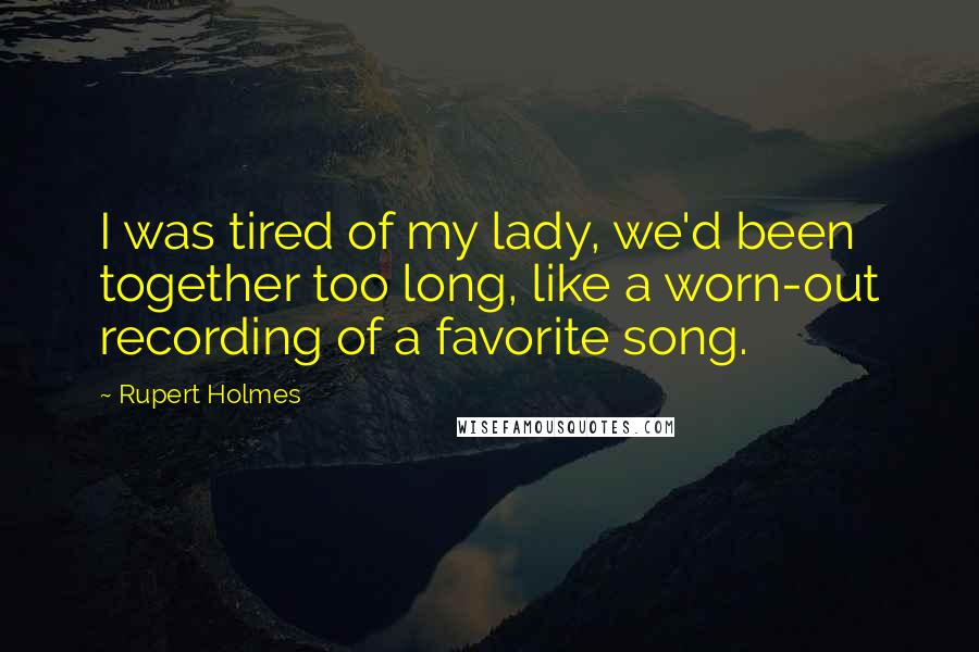 Rupert Holmes Quotes: I was tired of my lady, we'd been together too long, like a worn-out recording of a favorite song.