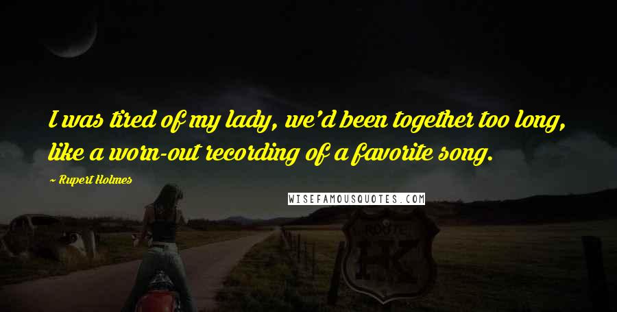 Rupert Holmes Quotes: I was tired of my lady, we'd been together too long, like a worn-out recording of a favorite song.