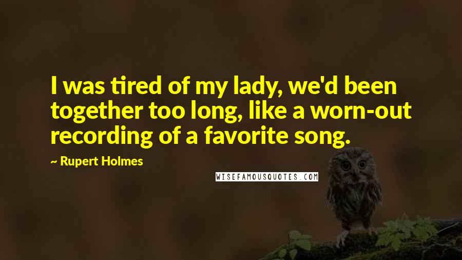 Rupert Holmes Quotes: I was tired of my lady, we'd been together too long, like a worn-out recording of a favorite song.